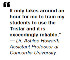 It only takes around an hour for me to train my students to use the Tristar and it is exceedingly reliable,” said Dr. Howarth